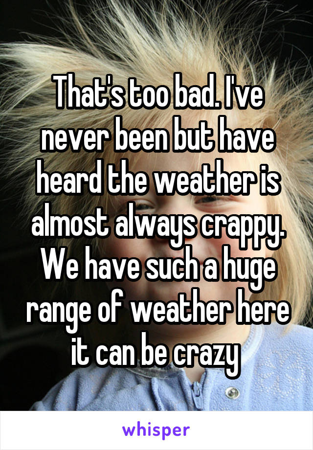 That's too bad. I've never been but have heard the weather is almost always crappy. We have such a huge range of weather here it can be crazy 