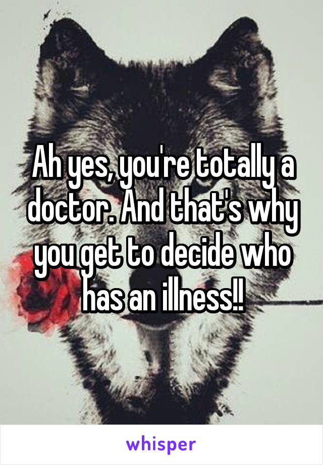 Ah yes, you're totally a doctor. And that's why you get to decide who has an illness!!