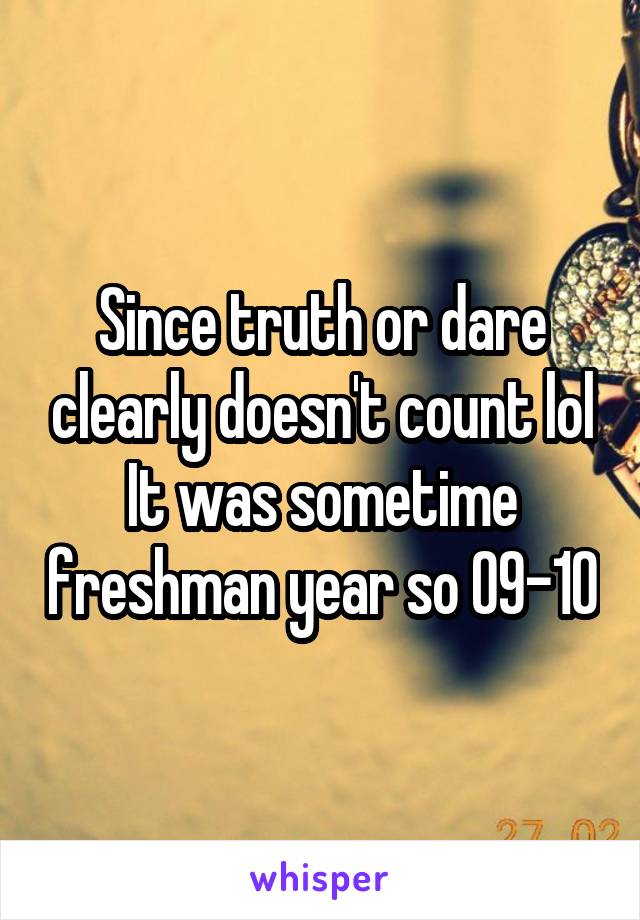 Since truth or dare clearly doesn't count lol It was sometime freshman year so 09-10