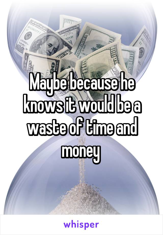 Maybe because he knows it would be a waste of time and money 