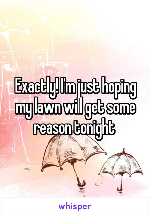 Exactly! I'm just hoping my lawn will get some reason tonight 