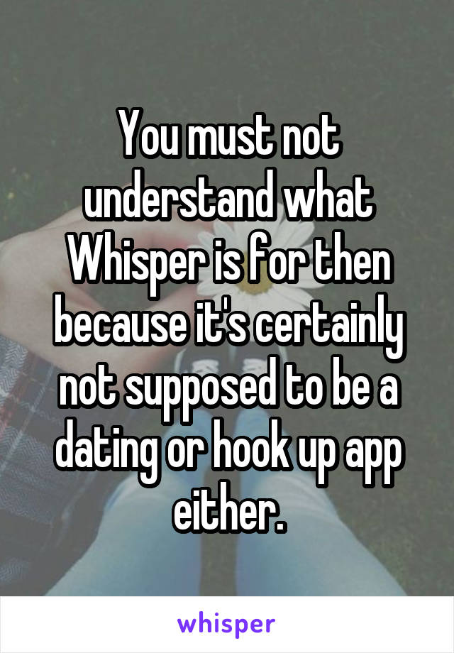 You must not understand what Whisper is for then because it's certainly not supposed to be a dating or hook up app either.