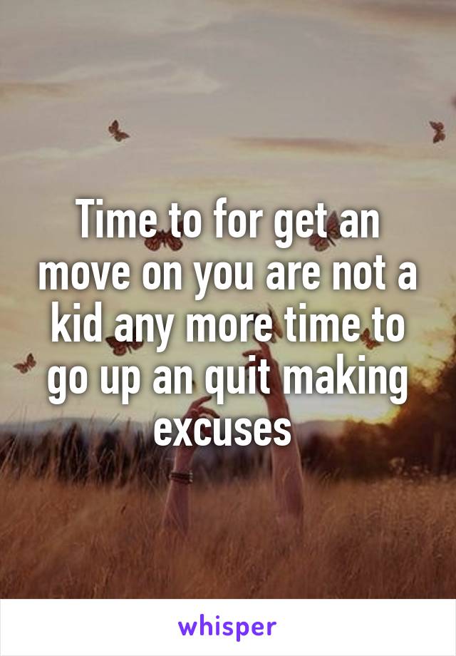 Time to for get an move on you are not a kid any more time to go up an quit making excuses 