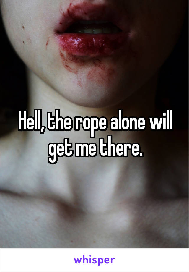 Hell, the rope alone will get me there.