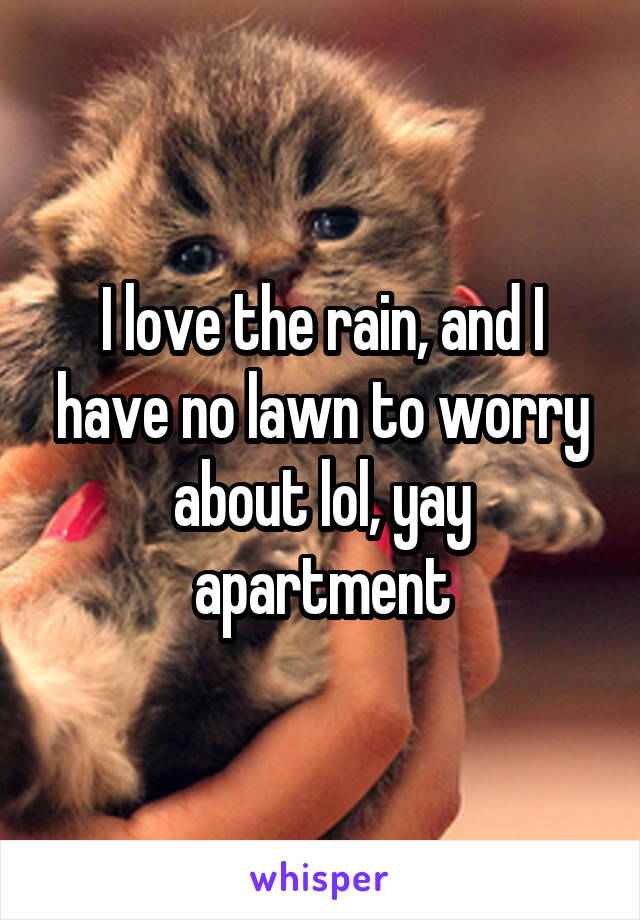 I love the rain, and I have no lawn to worry about lol, yay apartment