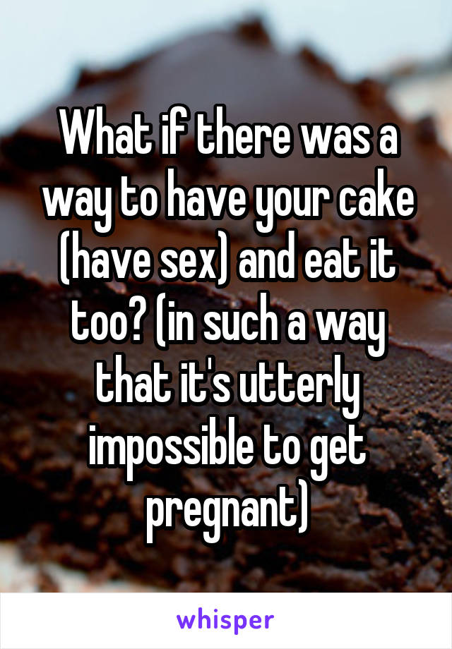 What if there was a way to have your cake (have sex) and eat it too? (in such a way that it's utterly impossible to get pregnant)