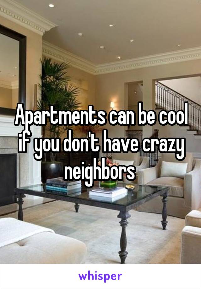 Apartments can be cool if you don't have crazy neighbors 