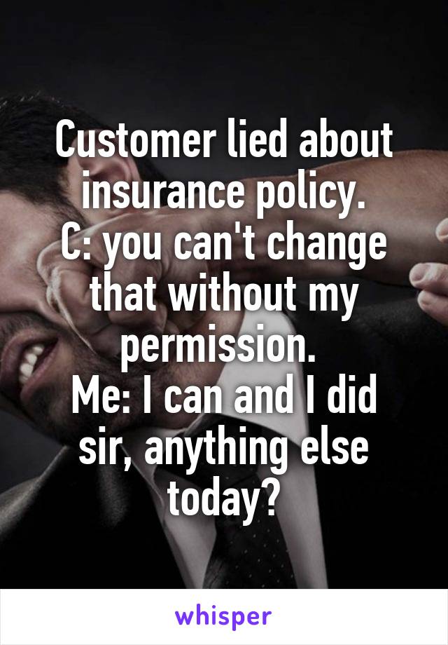 Customer lied about insurance policy.
C: you can't change that without my permission. 
Me: I can and I did sir, anything else today?