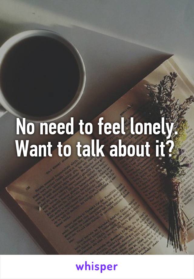 No need to feel lonely. Want to talk about it? 