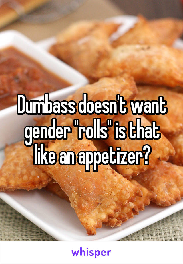 Dumbass doesn't want gender "rolls" is that like an appetizer?