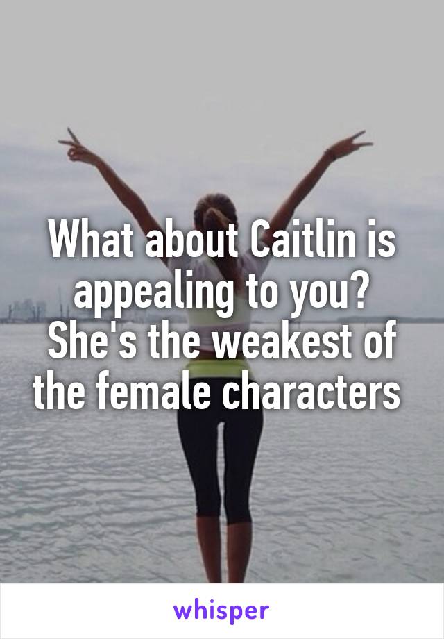 What about Caitlin is appealing to you? She's the weakest of the female characters 