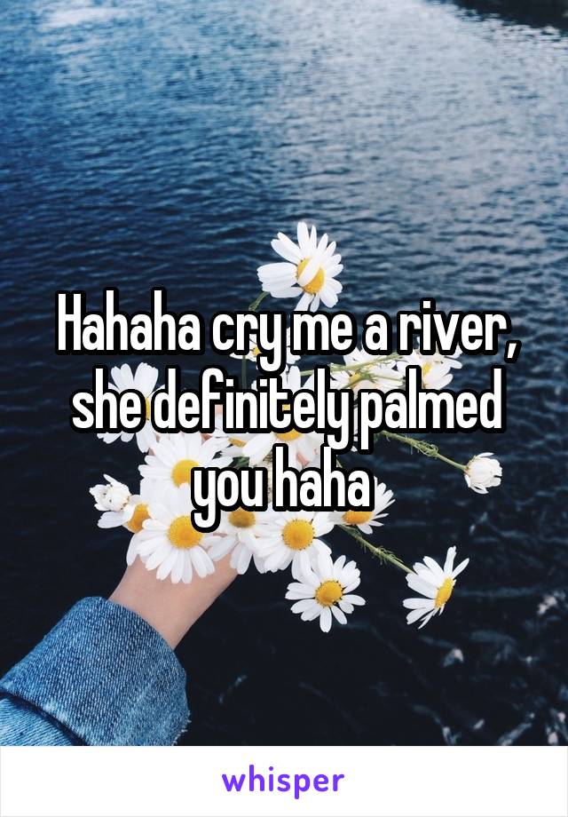 Hahaha cry me a river, she definitely palmed you haha 