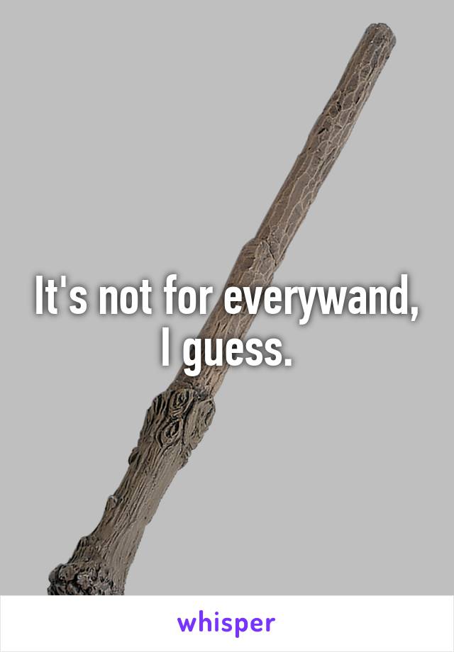 It's not for everywand, I guess.