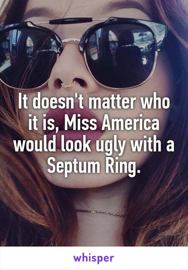 It doesn't matter who it is, Miss America would look ugly with a Septum Ring.