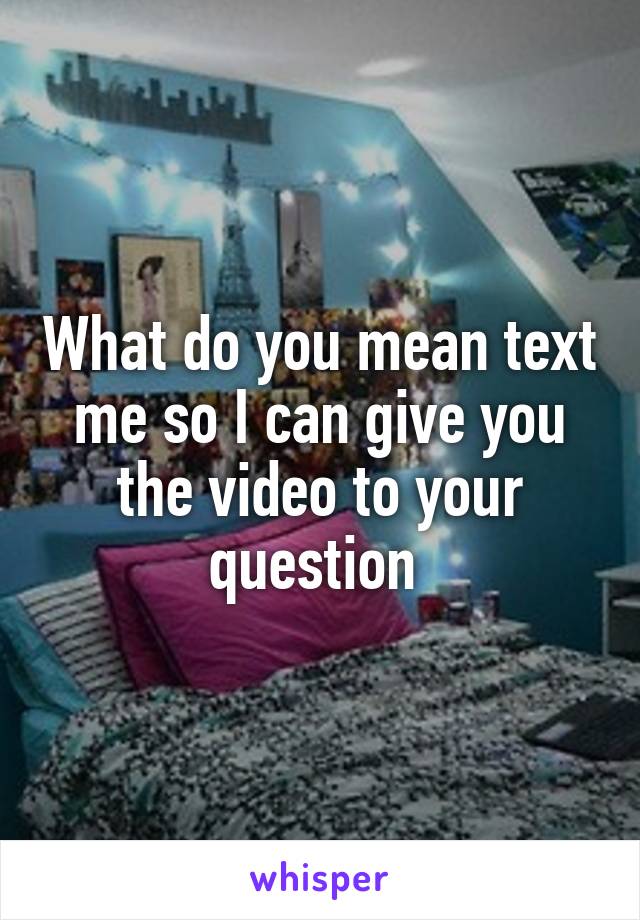 What do you mean text me so I can give you the video to your question 