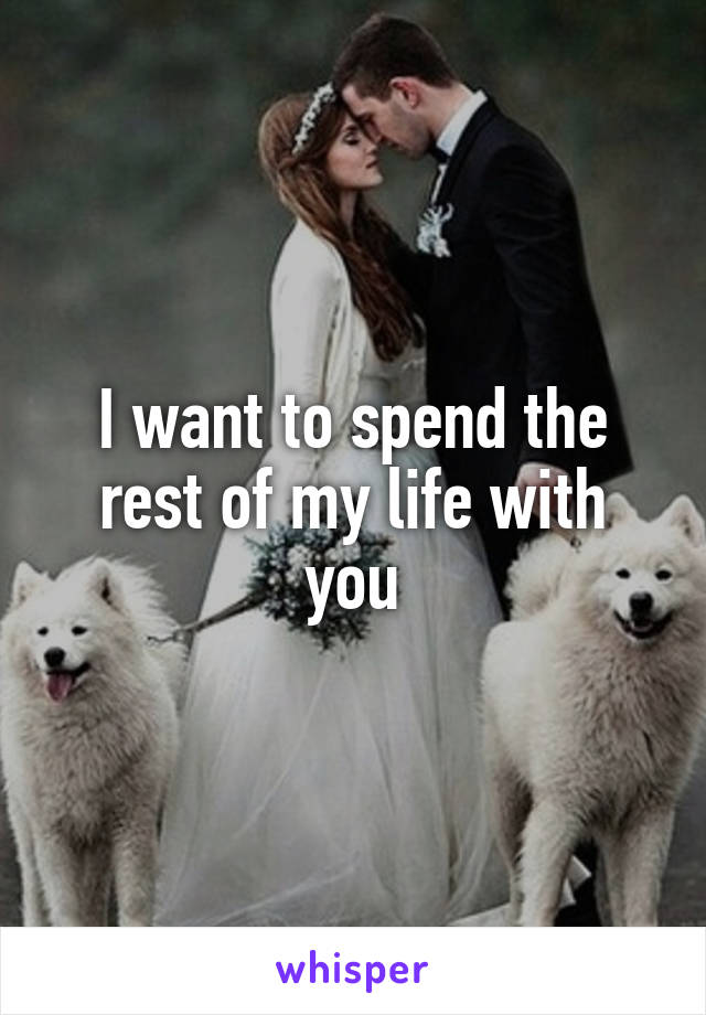 I want to spend the rest of my life with you