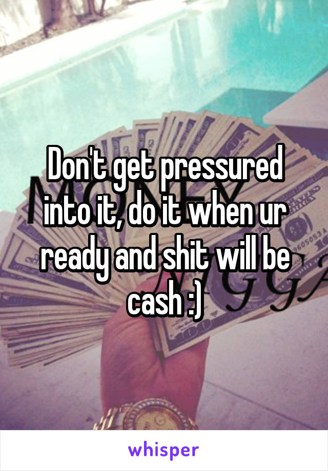 Don't get pressured into it, do it when ur ready and shit will be cash :)