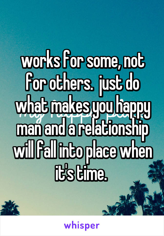 works for some, not for others.  just do what makes you happy man and a relationship will fall into place when it's time. 