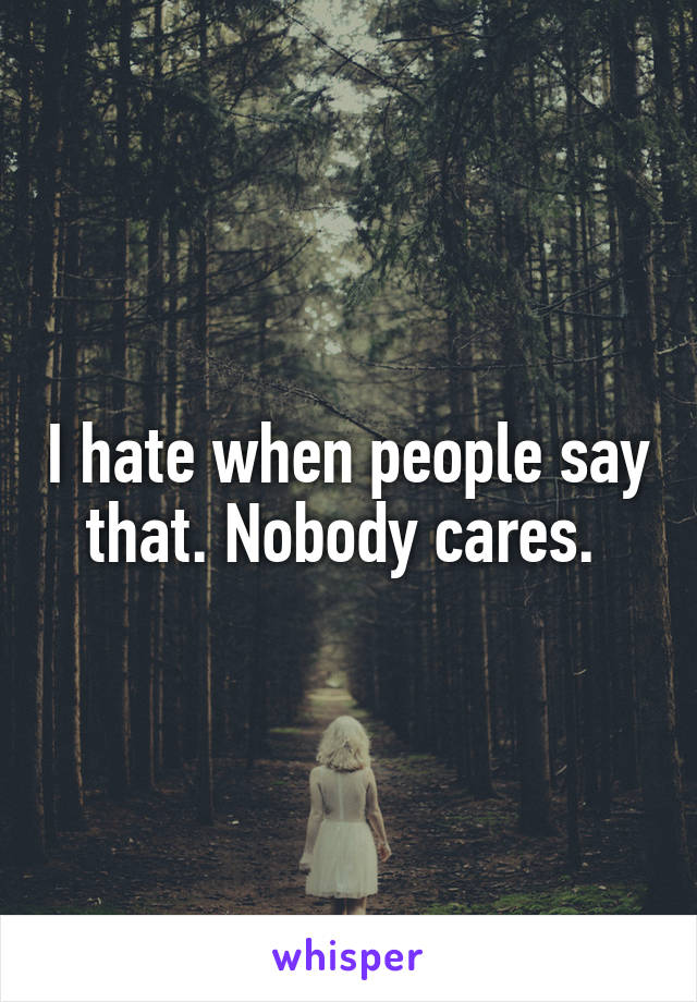 I hate when people say that. Nobody cares. 