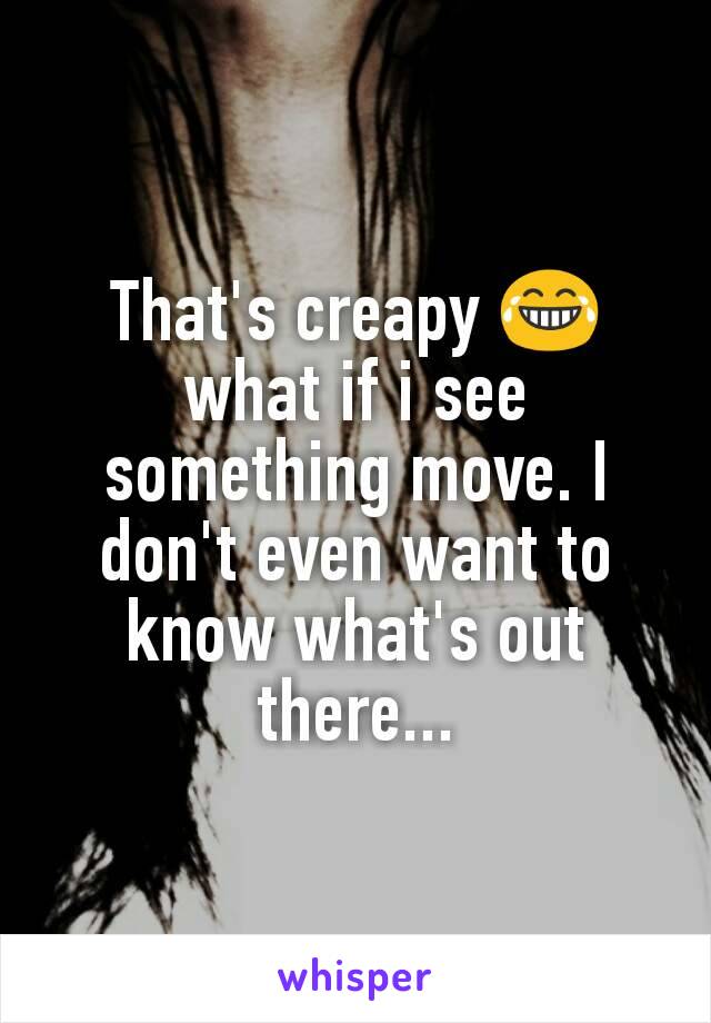That's creapy 😂 what if i see something move. I don't even want to know what's out there...
