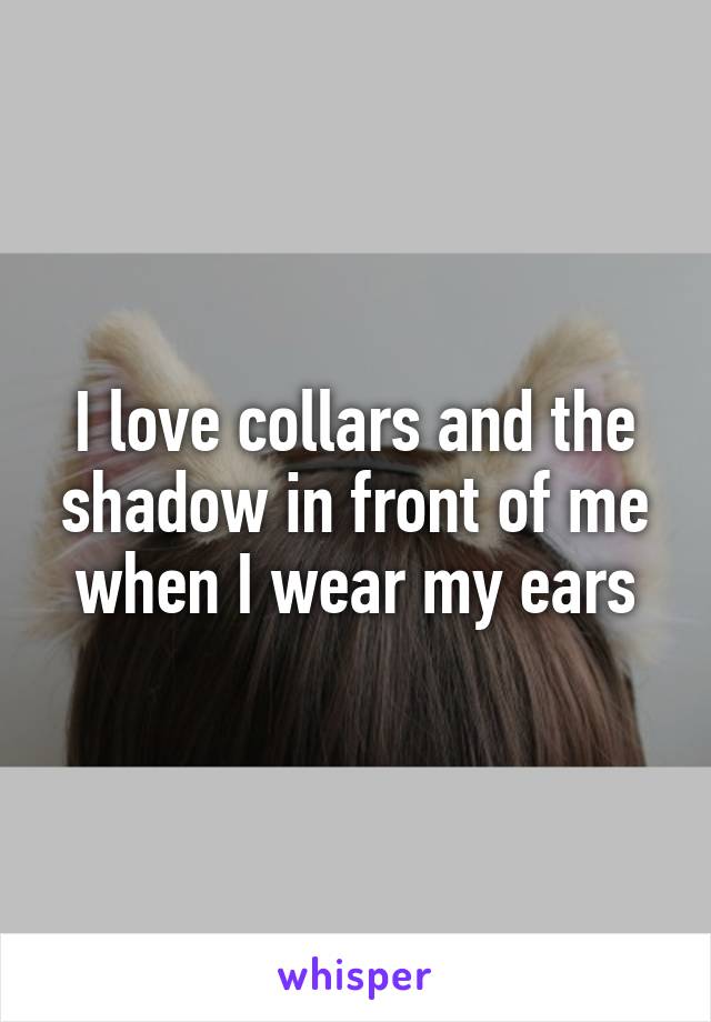 I love collars and the shadow in front of me when I wear my ears