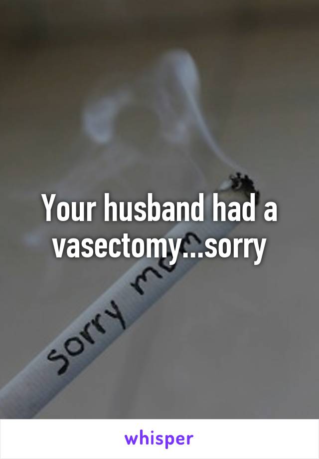 Your husband had a vasectomy...sorry