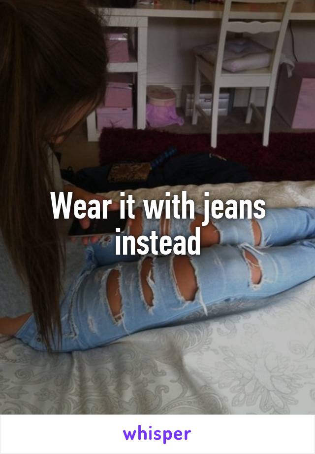 Wear it with jeans instead
