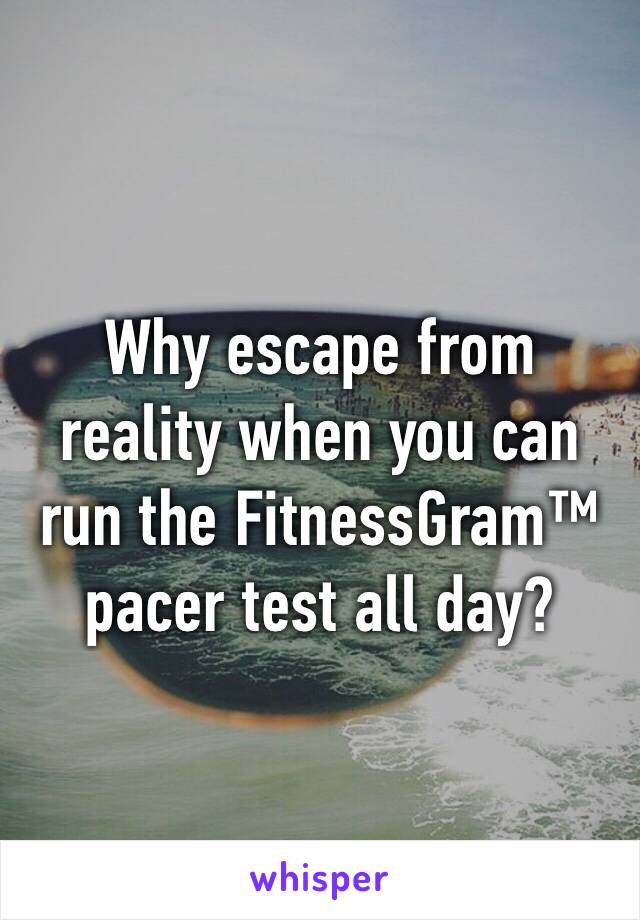 Why escape from reality when you can run the FitnessGram™  pacer test all day?