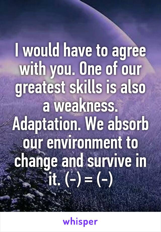 I would have to agree with you. One of our greatest skills is also a weakness. Adaptation. We absorb our environment to change and survive in it. (-) = (-)