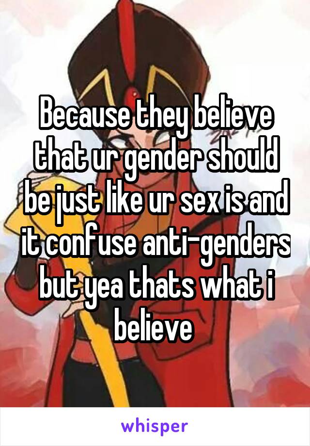 Because they believe that ur gender should be just like ur sex is and it confuse anti-genders but yea thats what i believe 