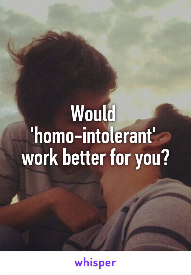 Would 
'homo-intolerant' 
work better for you?