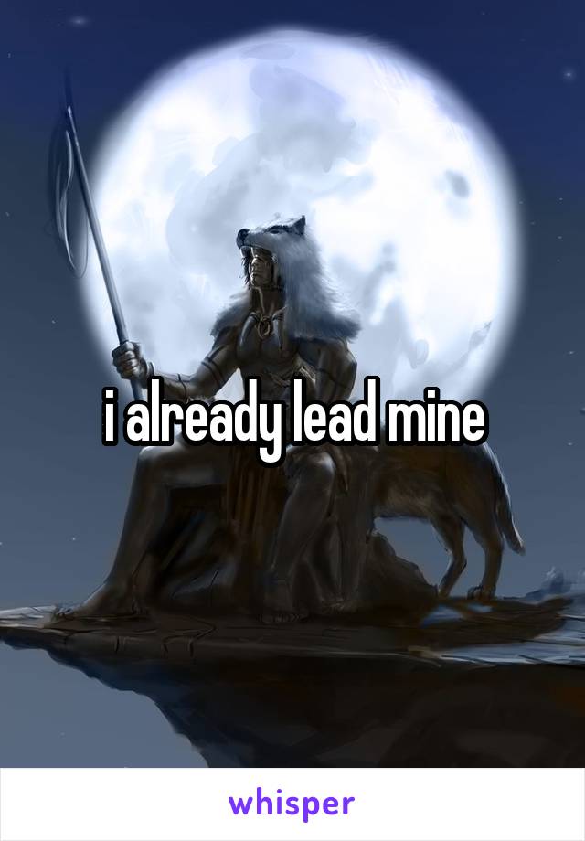 i already lead mine