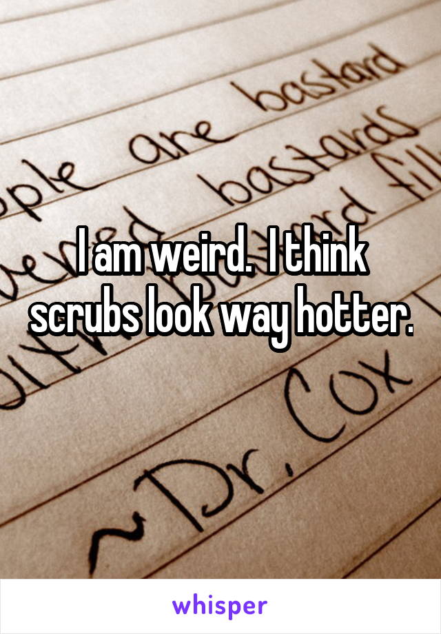 I am weird.  I think scrubs look way hotter. 