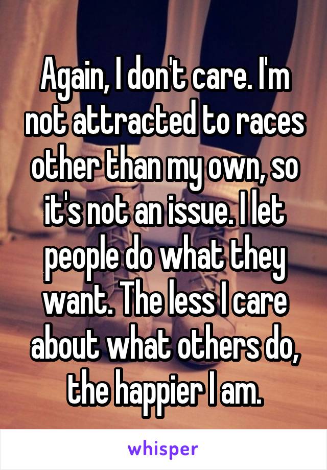 Again, I don't care. I'm not attracted to races other than my own, so it's not an issue. I let people do what they want. The less I care about what others do, the happier I am.