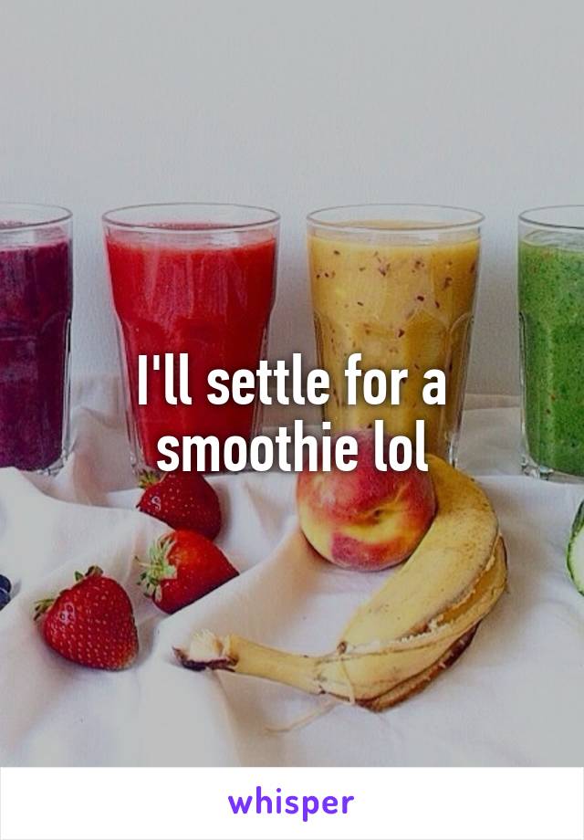 I'll settle for a smoothie lol