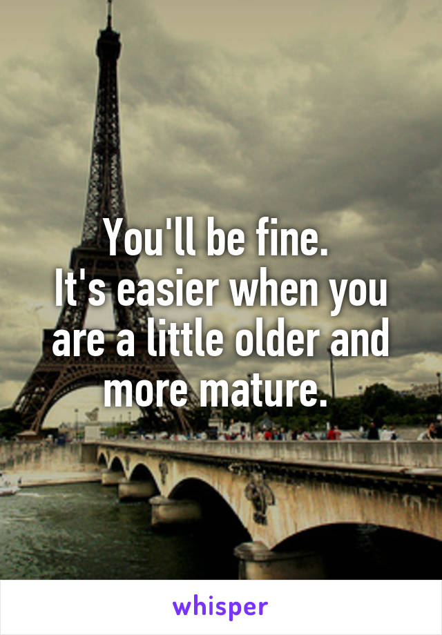 You'll be fine. 
It's easier when you are a little older and more mature. 