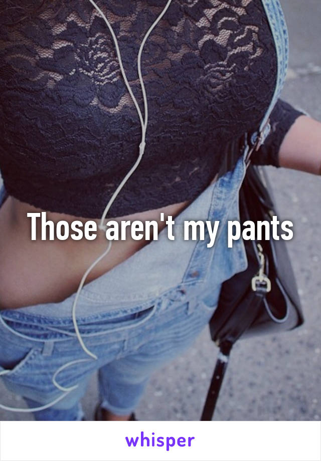 Those aren't my pants