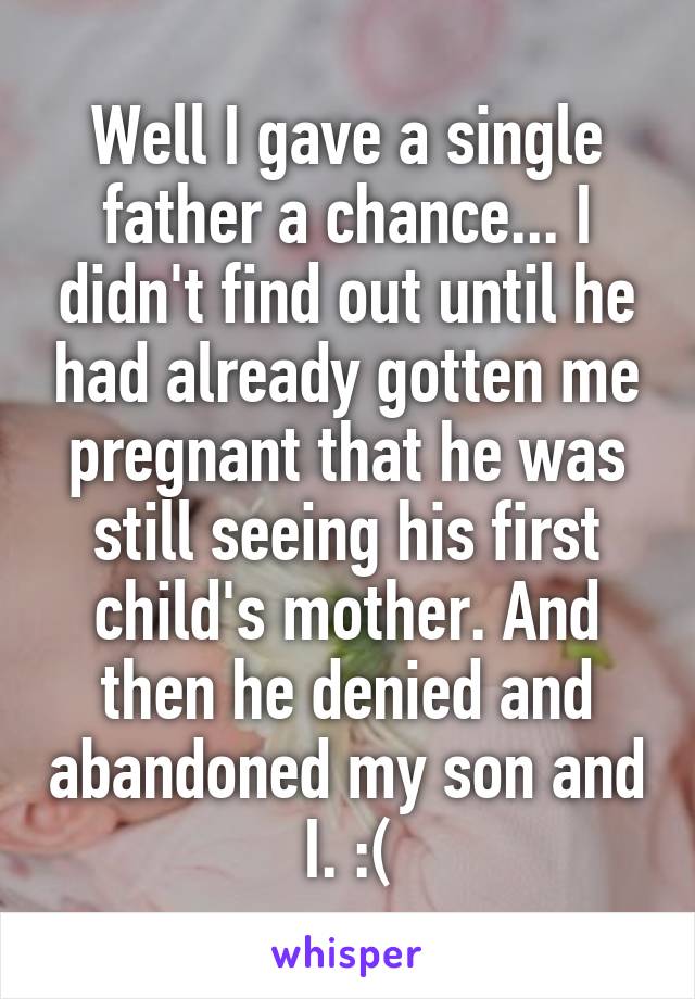 Well I gave a single father a chance... I didn't find out until he had already gotten me pregnant that he was still seeing his first child's mother. And then he denied and abandoned my son and I. :(