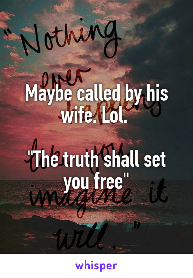 Maybe called by his wife. Lol. 

"The truth shall set you free"
