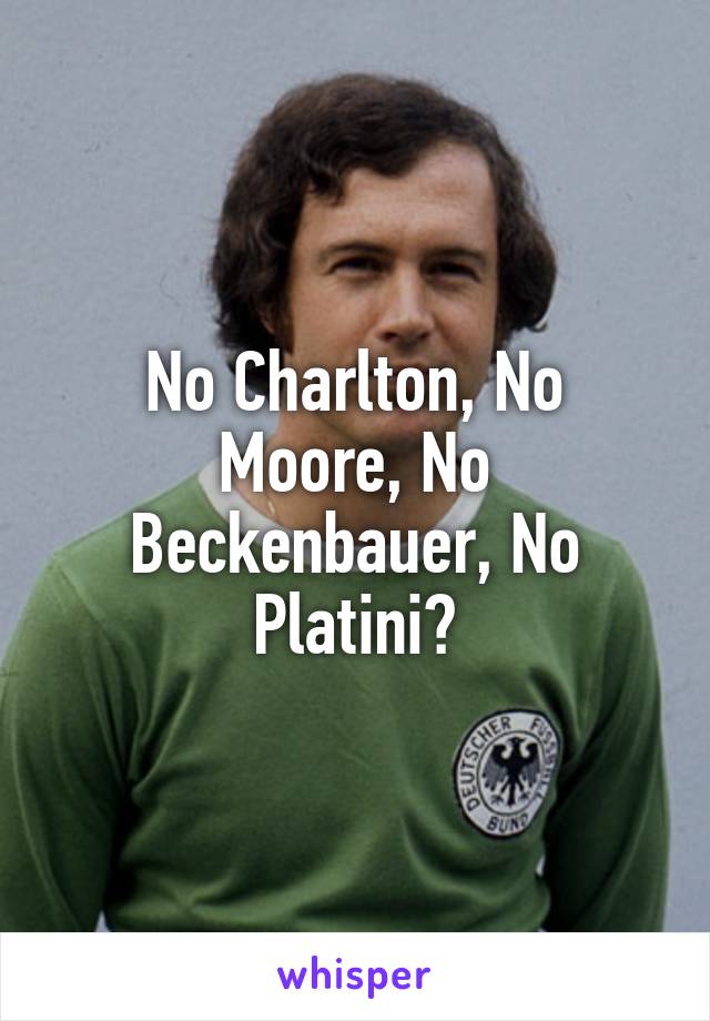 No Charlton, No Moore, No Beckenbauer, No Platini?