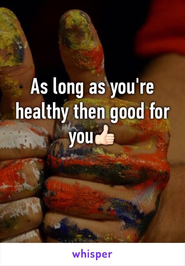 As long as you're healthy then good for you👍🏻