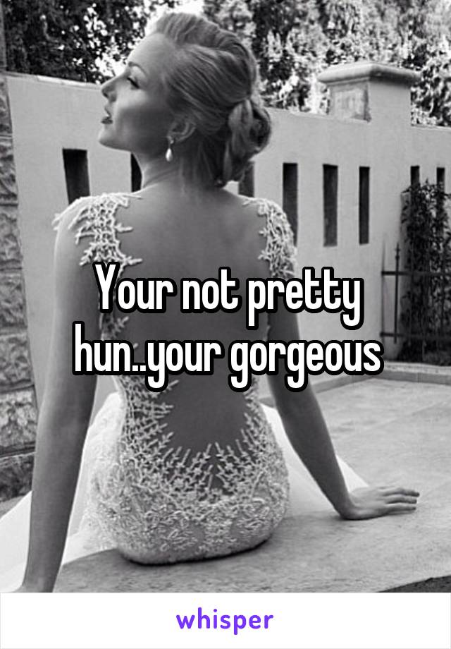 Your not pretty hun..your gorgeous