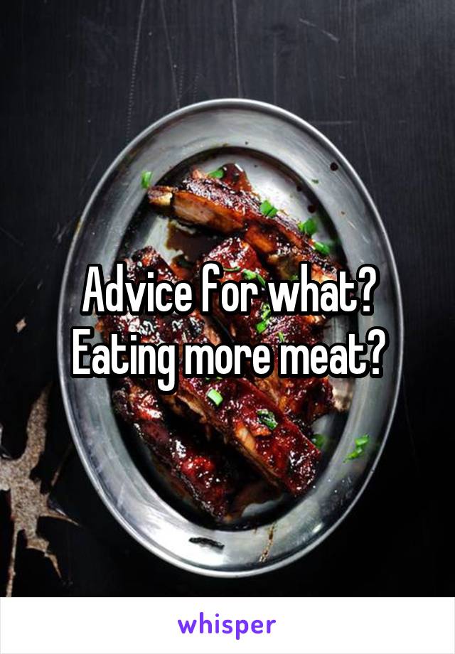 Advice for what? Eating more meat?