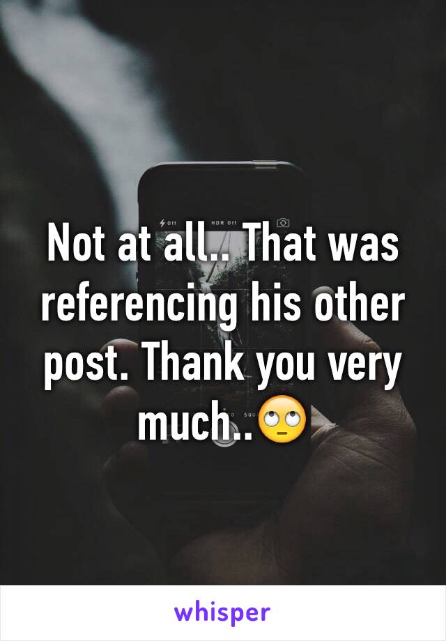 Not at all.. That was referencing his other post. Thank you very much..🙄