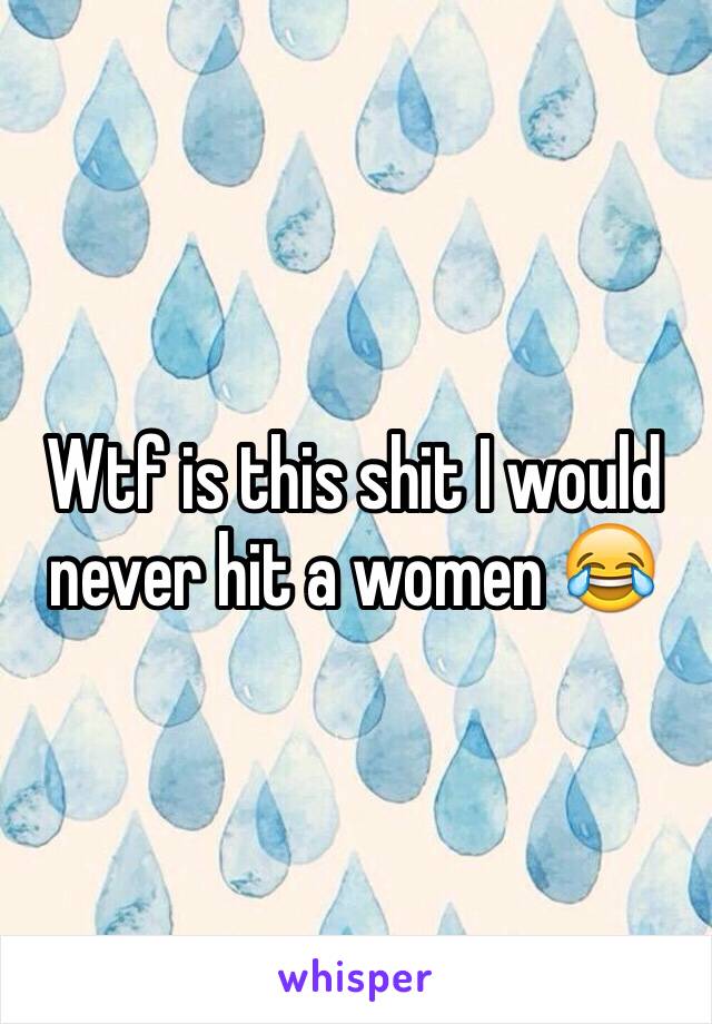 Wtf is this shit I would never hit a women 😂