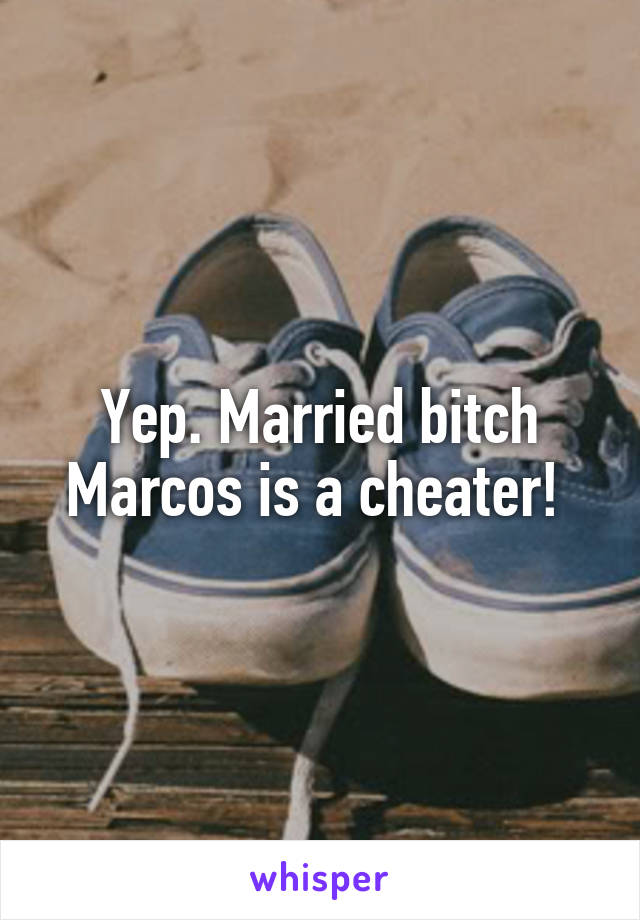 Yep. Married bitch Marcos is a cheater! 