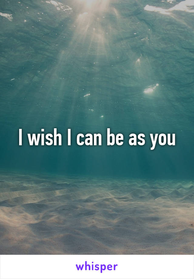 I wish I can be as you