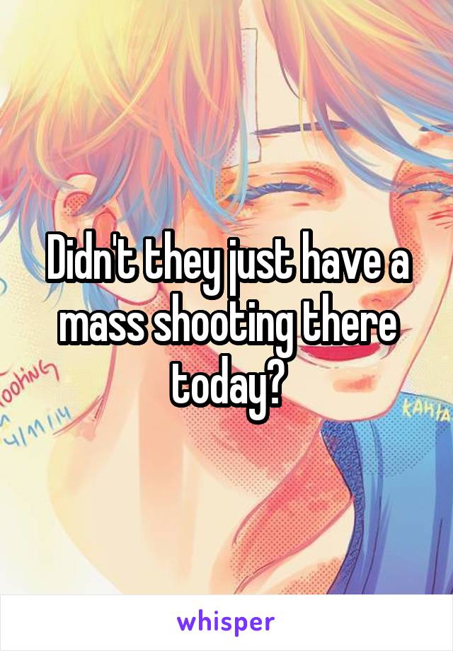 Didn't they just have a mass shooting there today?