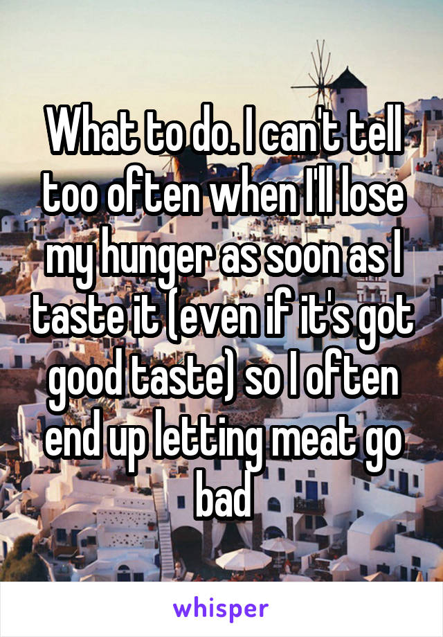 What to do. I can't tell too often when I'll lose my hunger as soon as I taste it (even if it's got good taste) so I often end up letting meat go bad