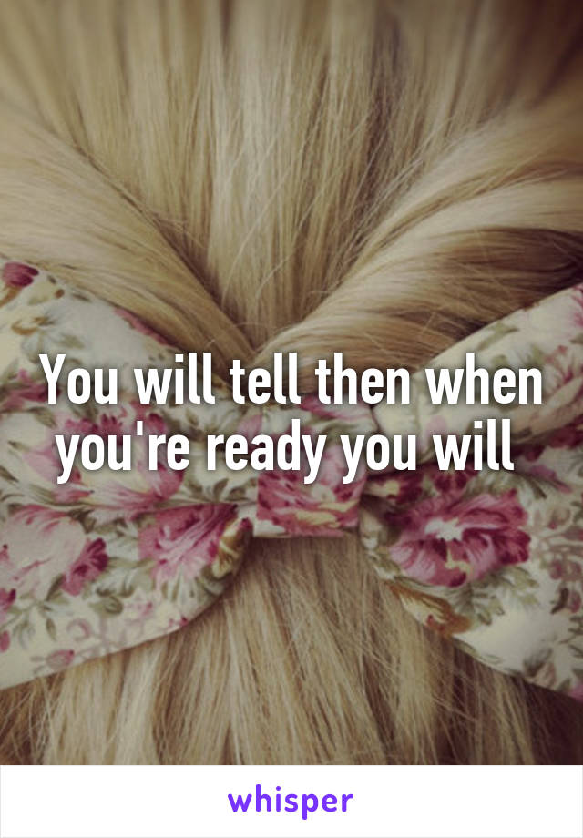 You will tell then when you're ready you will 